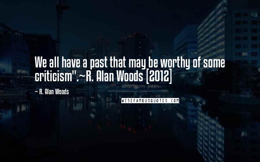 R. Alan Woods Quotes: We all have a past that may be worthy of some criticism".~R. Alan Woods [2012]