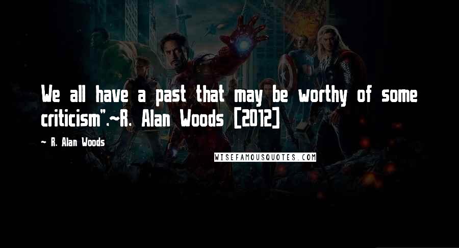 R. Alan Woods Quotes: We all have a past that may be worthy of some criticism".~R. Alan Woods [2012]