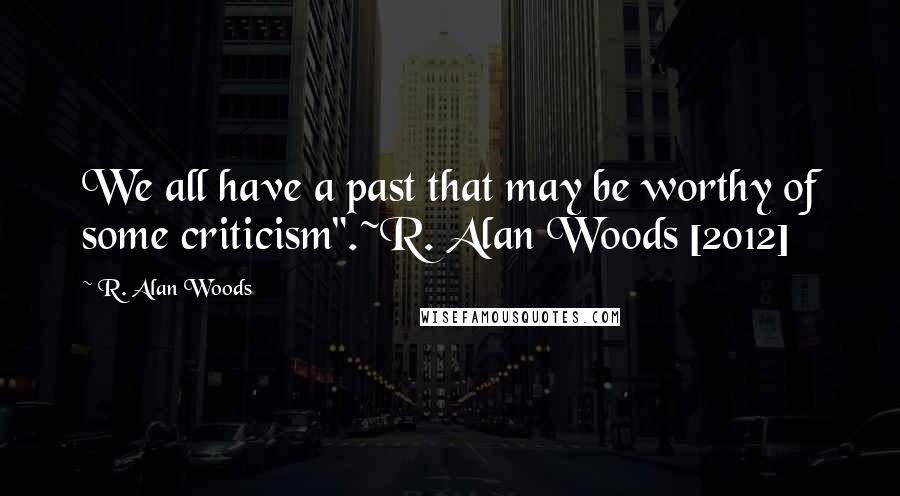 R. Alan Woods Quotes: We all have a past that may be worthy of some criticism".~R. Alan Woods [2012]