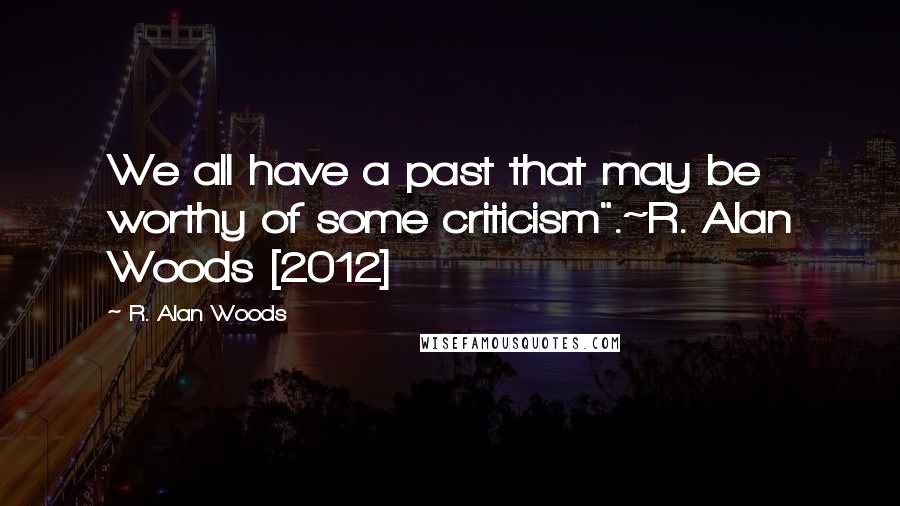 R. Alan Woods Quotes: We all have a past that may be worthy of some criticism".~R. Alan Woods [2012]