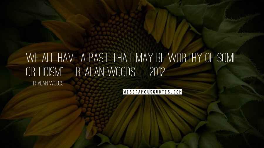 R. Alan Woods Quotes: We all have a past that may be worthy of some criticism".~R. Alan Woods [2012]