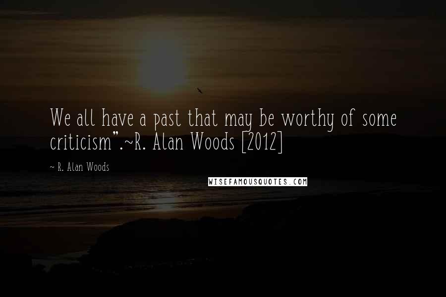 R. Alan Woods Quotes: We all have a past that may be worthy of some criticism".~R. Alan Woods [2012]