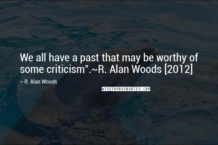 R. Alan Woods Quotes: We all have a past that may be worthy of some criticism".~R. Alan Woods [2012]