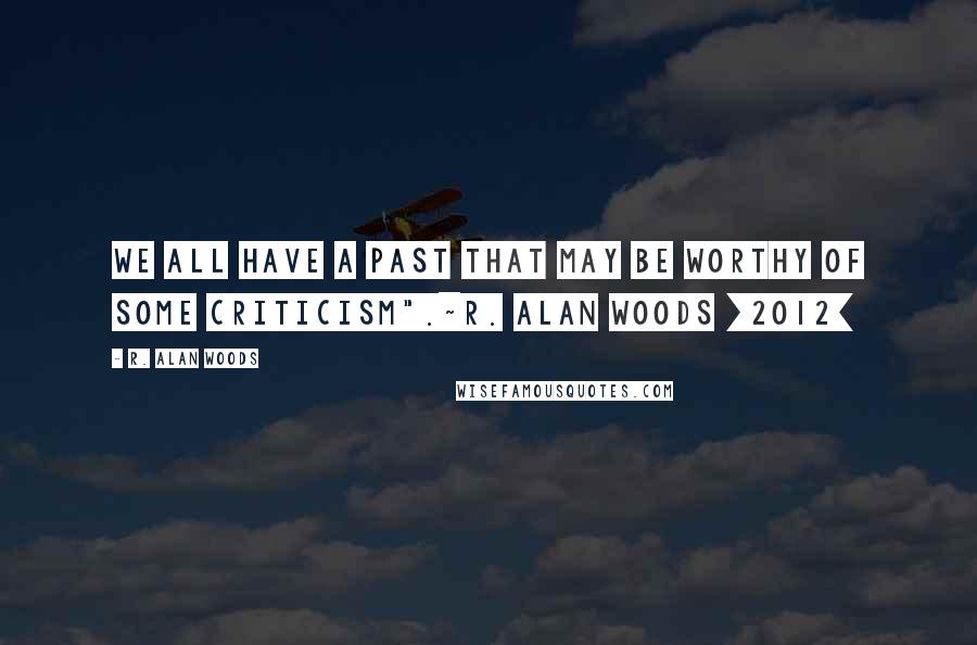 R. Alan Woods Quotes: We all have a past that may be worthy of some criticism".~R. Alan Woods [2012]