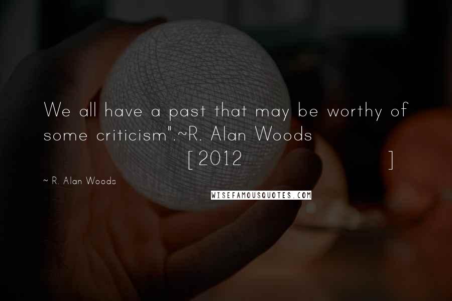 R. Alan Woods Quotes: We all have a past that may be worthy of some criticism".~R. Alan Woods [2012]