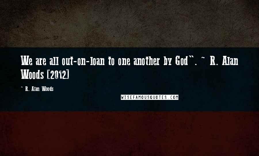 R. Alan Woods Quotes: We are all out-on-loan to one another by God". ~ R. Alan Woods [2012]