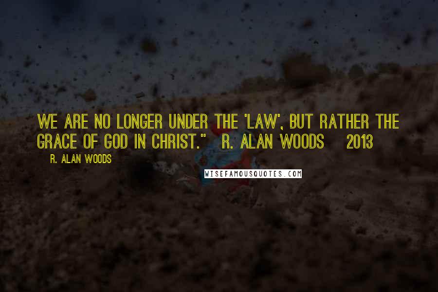 R. Alan Woods Quotes: We are no longer under the 'Law', but rather the Grace of God in Christ."~R. Alan Woods [2013]