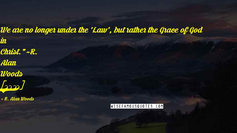 R. Alan Woods Quotes: We are no longer under the 'Law', but rather the Grace of God in Christ."~R. Alan Woods [2013]