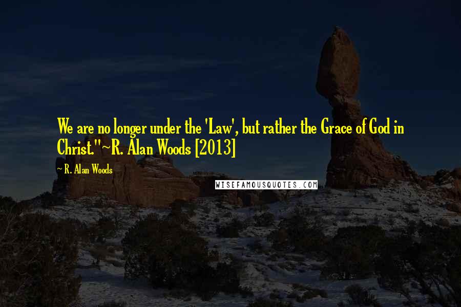 R. Alan Woods Quotes: We are no longer under the 'Law', but rather the Grace of God in Christ."~R. Alan Woods [2013]
