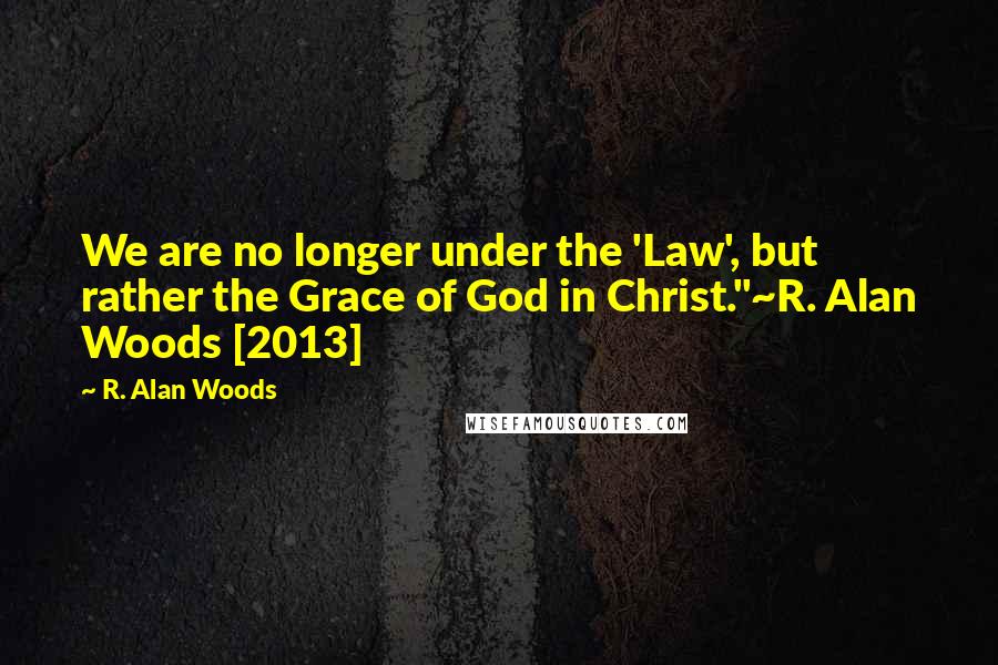 R. Alan Woods Quotes: We are no longer under the 'Law', but rather the Grace of God in Christ."~R. Alan Woods [2013]