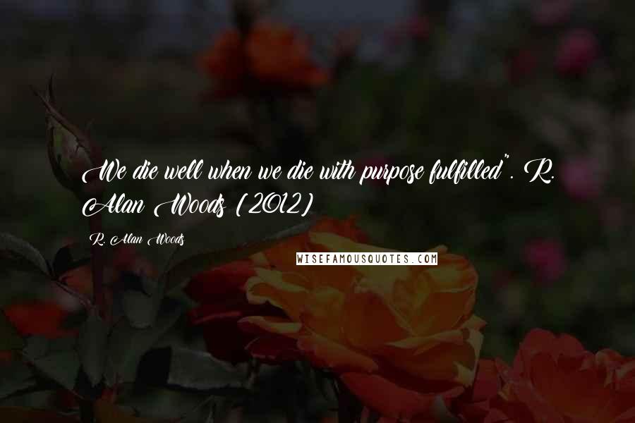 R. Alan Woods Quotes: We die well when we die with purpose fulfilled".~R. Alan Woods [2012]