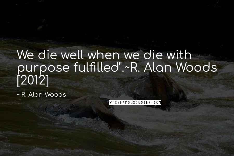 R. Alan Woods Quotes: We die well when we die with purpose fulfilled".~R. Alan Woods [2012]