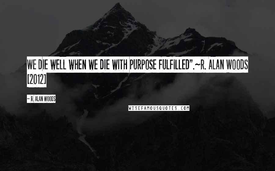 R. Alan Woods Quotes: We die well when we die with purpose fulfilled".~R. Alan Woods [2012]