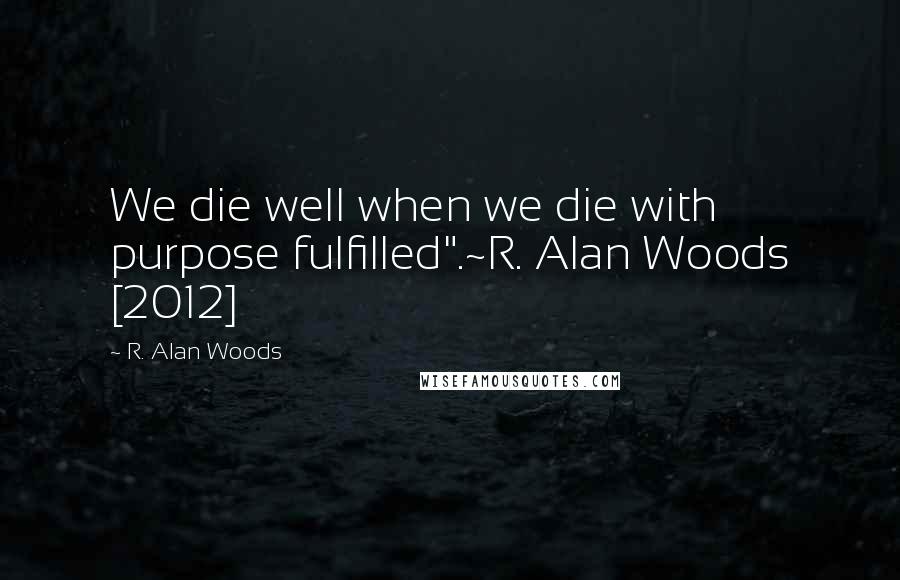 R. Alan Woods Quotes: We die well when we die with purpose fulfilled".~R. Alan Woods [2012]