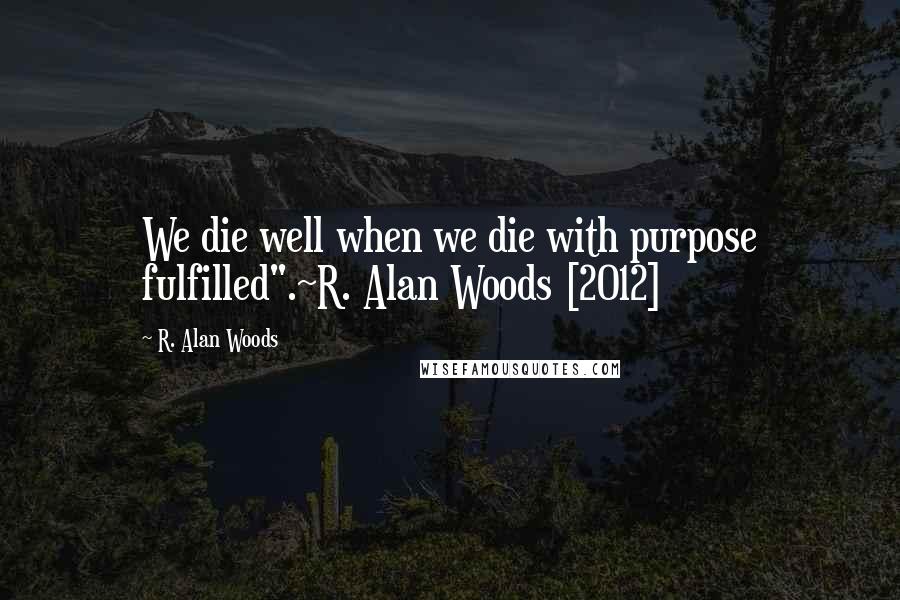 R. Alan Woods Quotes: We die well when we die with purpose fulfilled".~R. Alan Woods [2012]