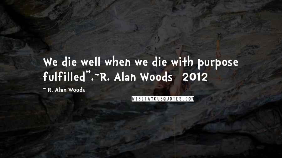 R. Alan Woods Quotes: We die well when we die with purpose fulfilled".~R. Alan Woods [2012]