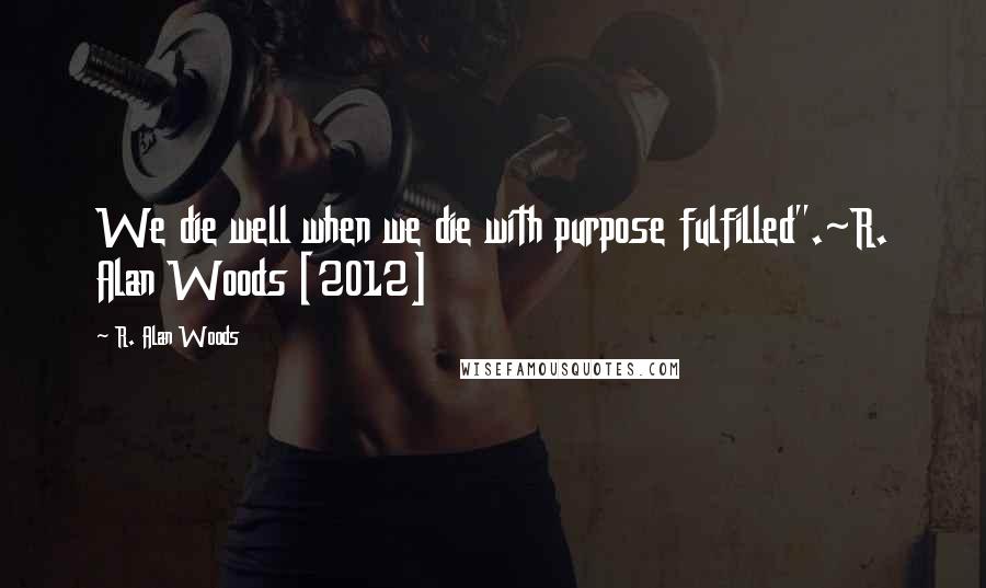 R. Alan Woods Quotes: We die well when we die with purpose fulfilled".~R. Alan Woods [2012]