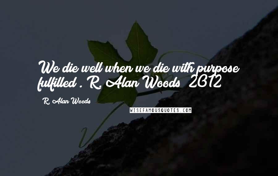 R. Alan Woods Quotes: We die well when we die with purpose fulfilled".~R. Alan Woods [2012]