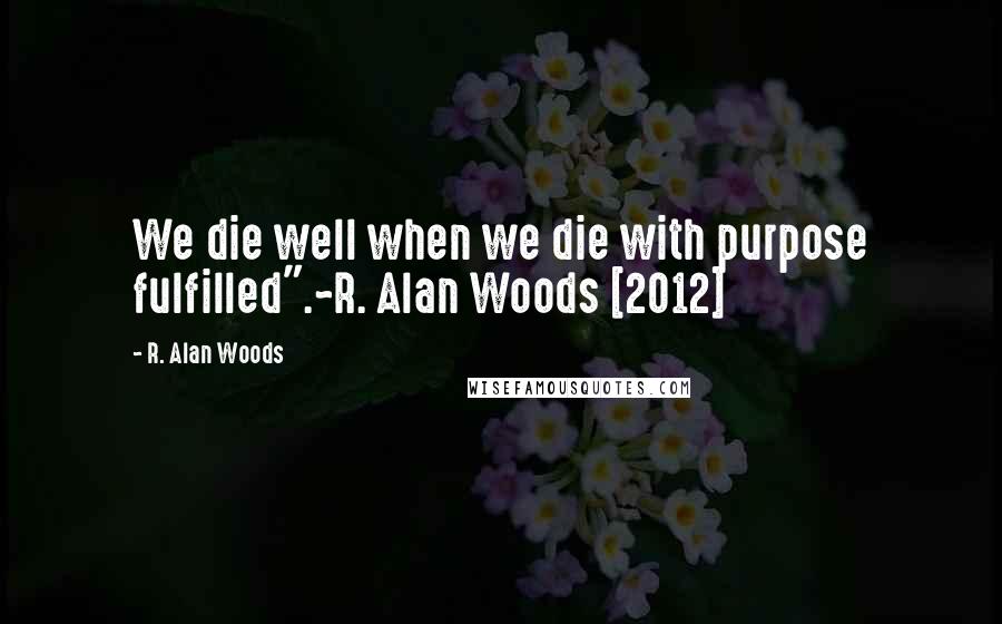 R. Alan Woods Quotes: We die well when we die with purpose fulfilled".~R. Alan Woods [2012]