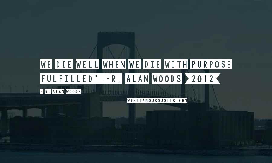 R. Alan Woods Quotes: We die well when we die with purpose fulfilled".~R. Alan Woods [2012]