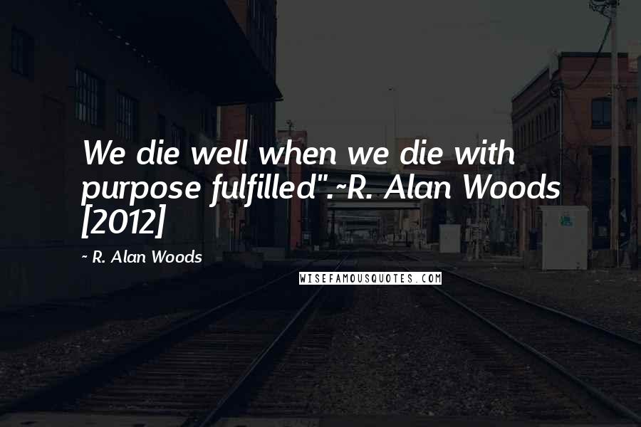 R. Alan Woods Quotes: We die well when we die with purpose fulfilled".~R. Alan Woods [2012]