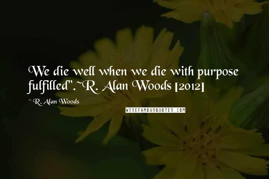 R. Alan Woods Quotes: We die well when we die with purpose fulfilled".~R. Alan Woods [2012]
