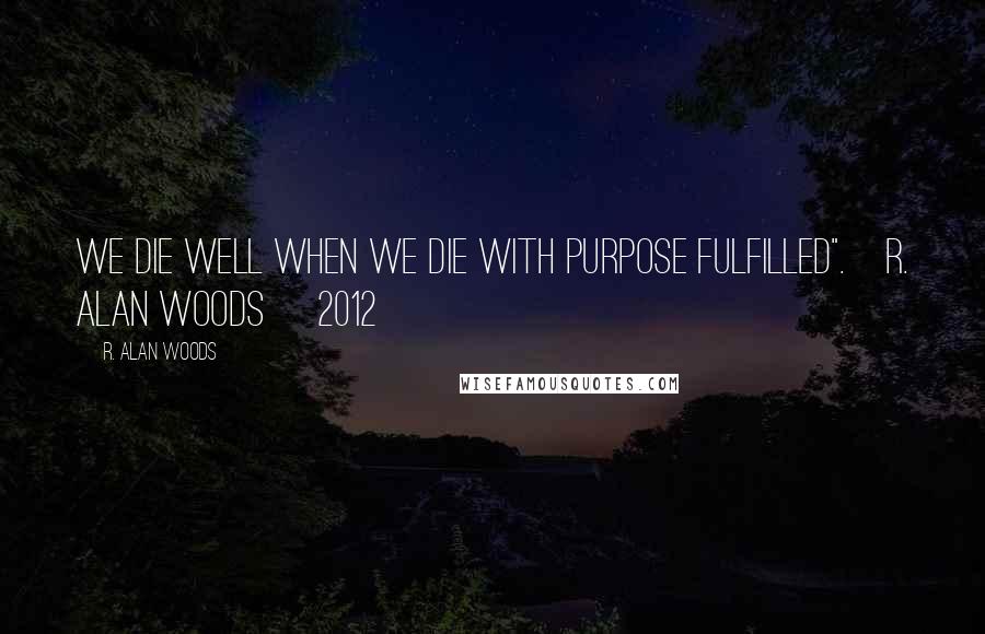 R. Alan Woods Quotes: We die well when we die with purpose fulfilled".~R. Alan Woods [2012]