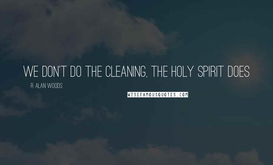 R. Alan Woods Quotes: We don't do the cleaning, the Holy Spirit does