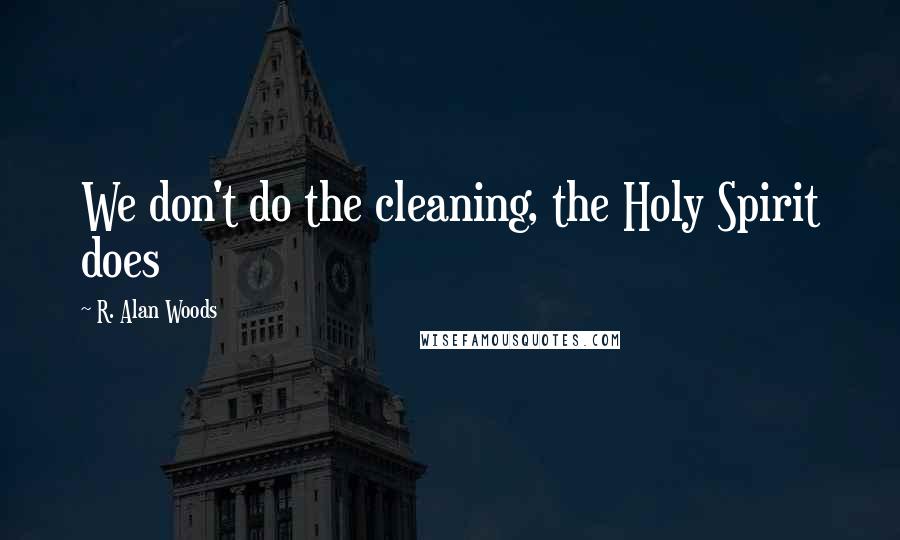 R. Alan Woods Quotes: We don't do the cleaning, the Holy Spirit does