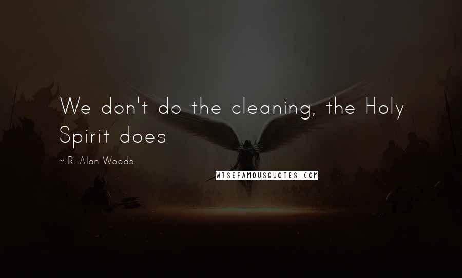 R. Alan Woods Quotes: We don't do the cleaning, the Holy Spirit does