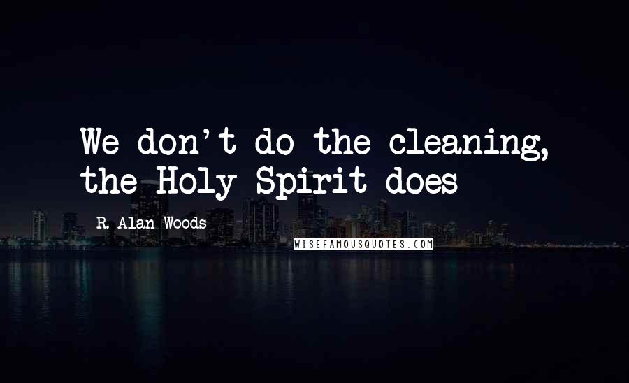 R. Alan Woods Quotes: We don't do the cleaning, the Holy Spirit does