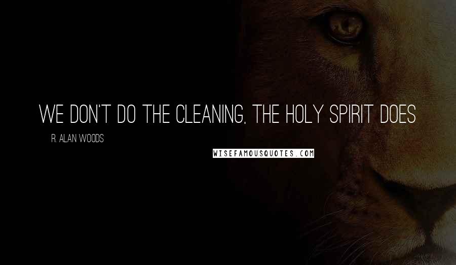 R. Alan Woods Quotes: We don't do the cleaning, the Holy Spirit does