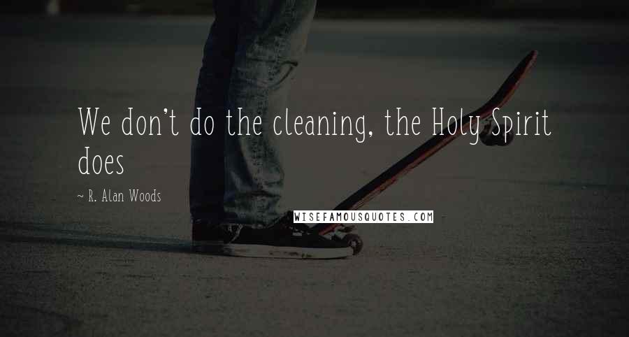 R. Alan Woods Quotes: We don't do the cleaning, the Holy Spirit does