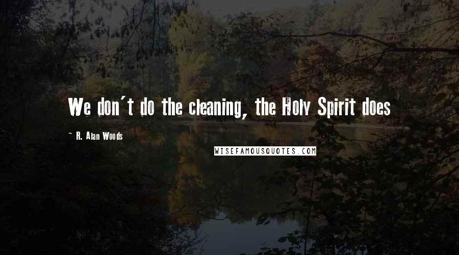 R. Alan Woods Quotes: We don't do the cleaning, the Holy Spirit does