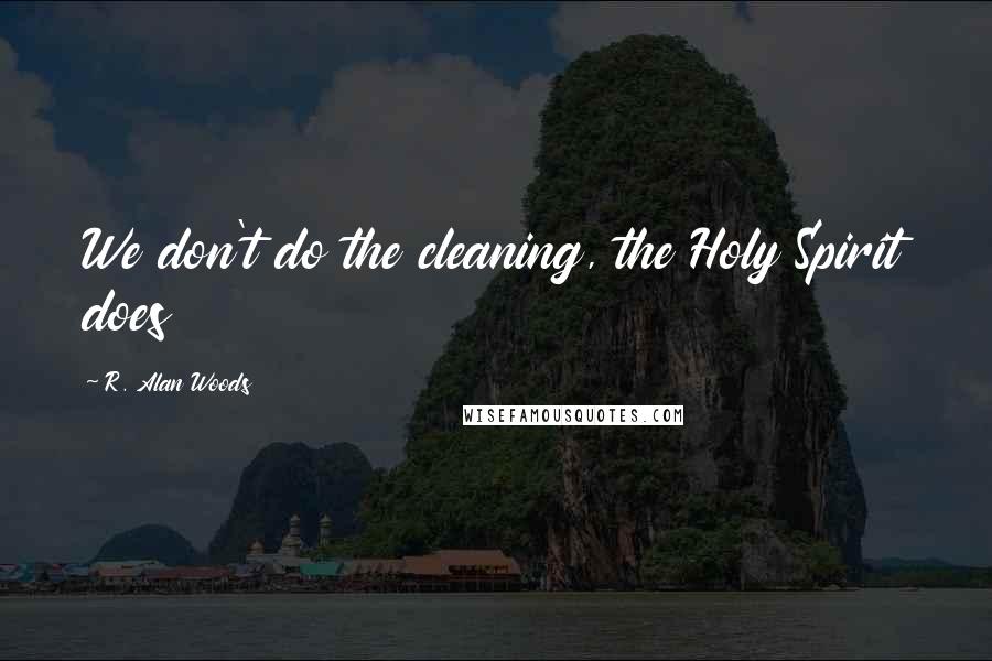 R. Alan Woods Quotes: We don't do the cleaning, the Holy Spirit does