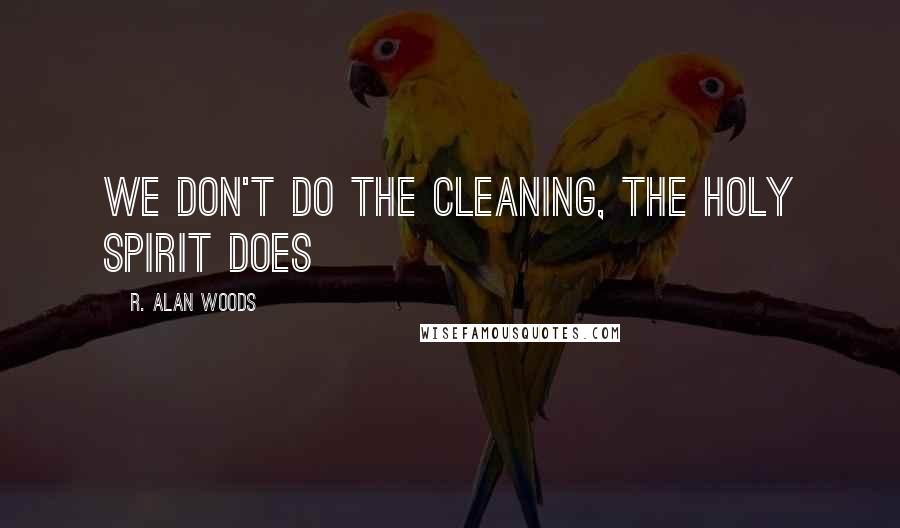 R. Alan Woods Quotes: We don't do the cleaning, the Holy Spirit does