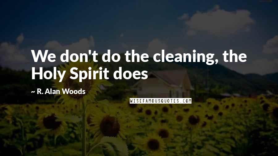 R. Alan Woods Quotes: We don't do the cleaning, the Holy Spirit does