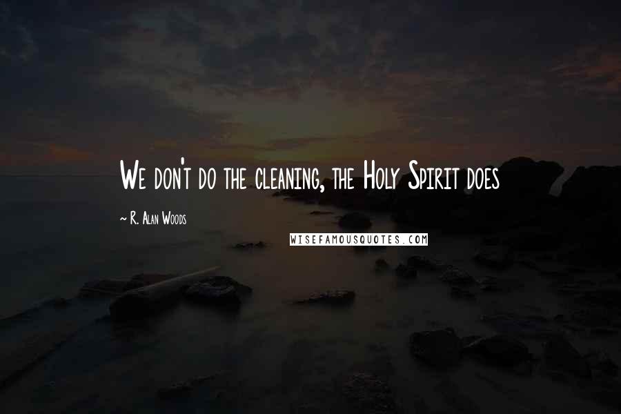 R. Alan Woods Quotes: We don't do the cleaning, the Holy Spirit does