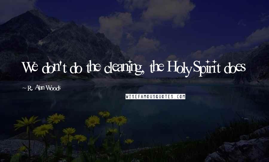 R. Alan Woods Quotes: We don't do the cleaning, the Holy Spirit does