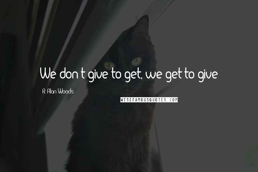 R. Alan Woods Quotes: We don't give to get, we get to give