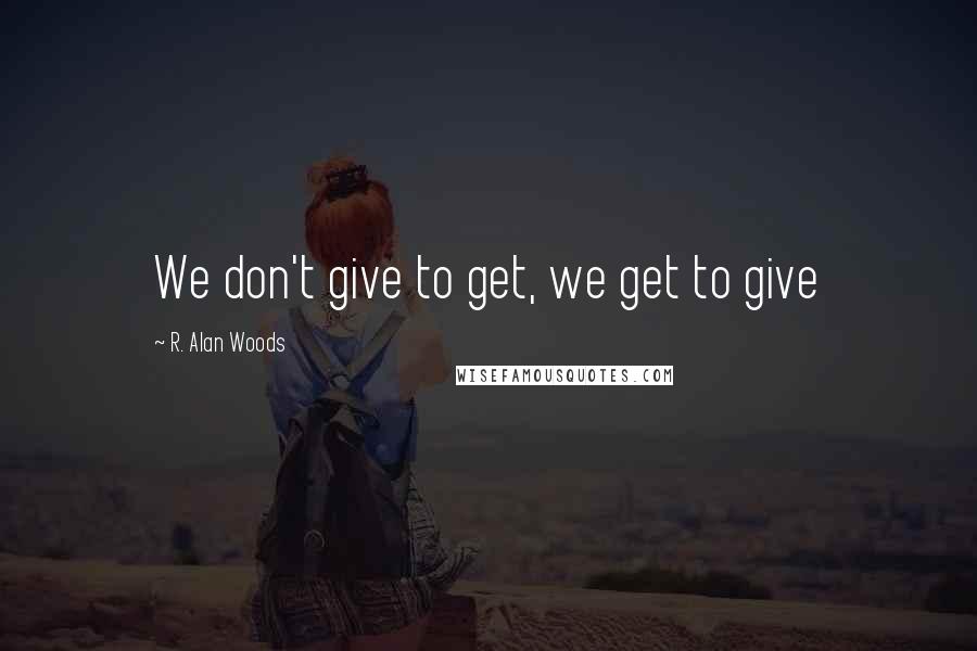 R. Alan Woods Quotes: We don't give to get, we get to give