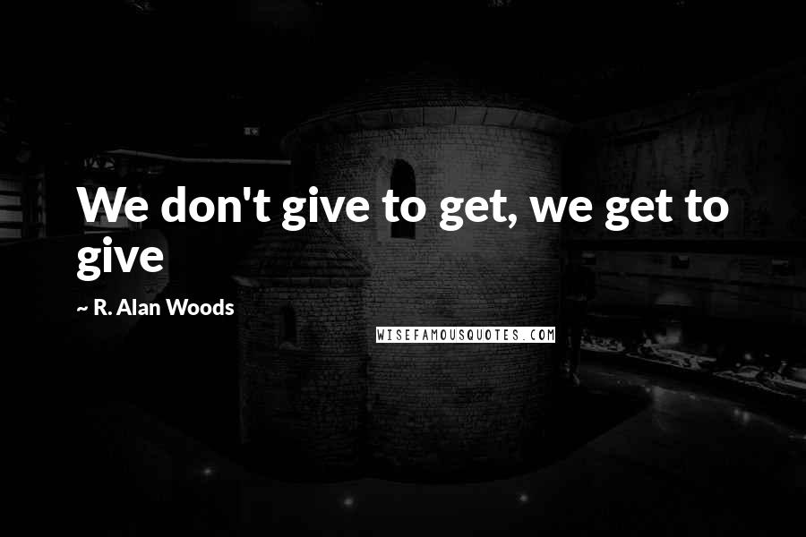 R. Alan Woods Quotes: We don't give to get, we get to give