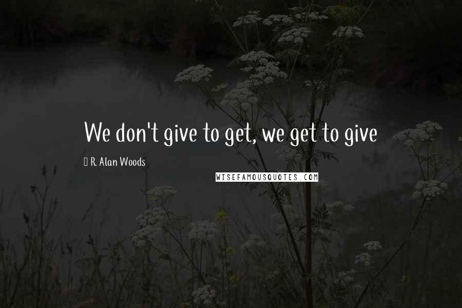 R. Alan Woods Quotes: We don't give to get, we get to give