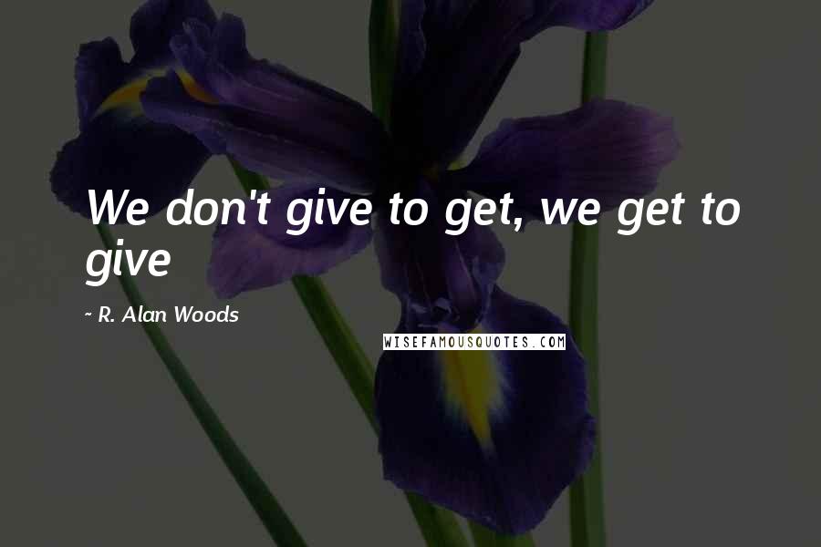 R. Alan Woods Quotes: We don't give to get, we get to give