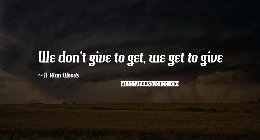 R. Alan Woods Quotes: We don't give to get, we get to give