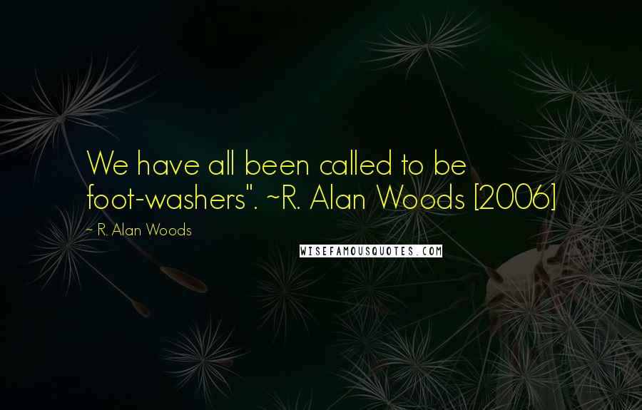 R. Alan Woods Quotes: We have all been called to be foot-washers". ~R. Alan Woods [2006]