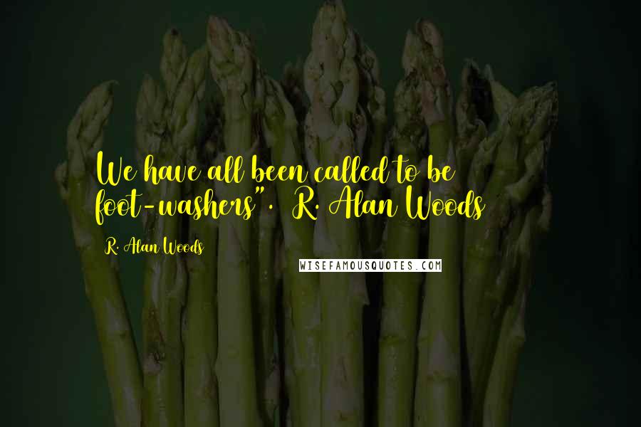 R. Alan Woods Quotes: We have all been called to be foot-washers". ~R. Alan Woods [2006]