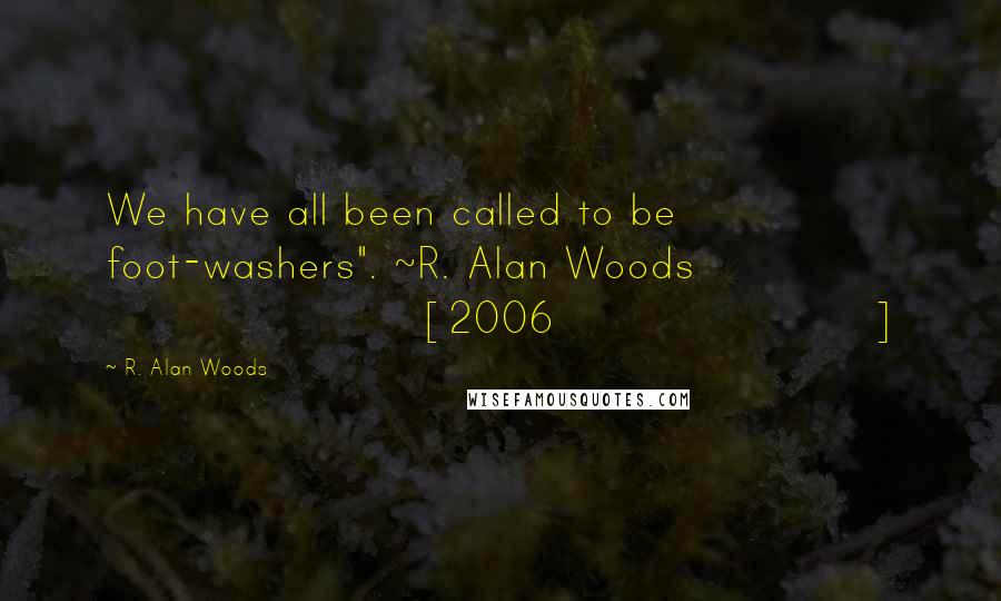 R. Alan Woods Quotes: We have all been called to be foot-washers". ~R. Alan Woods [2006]