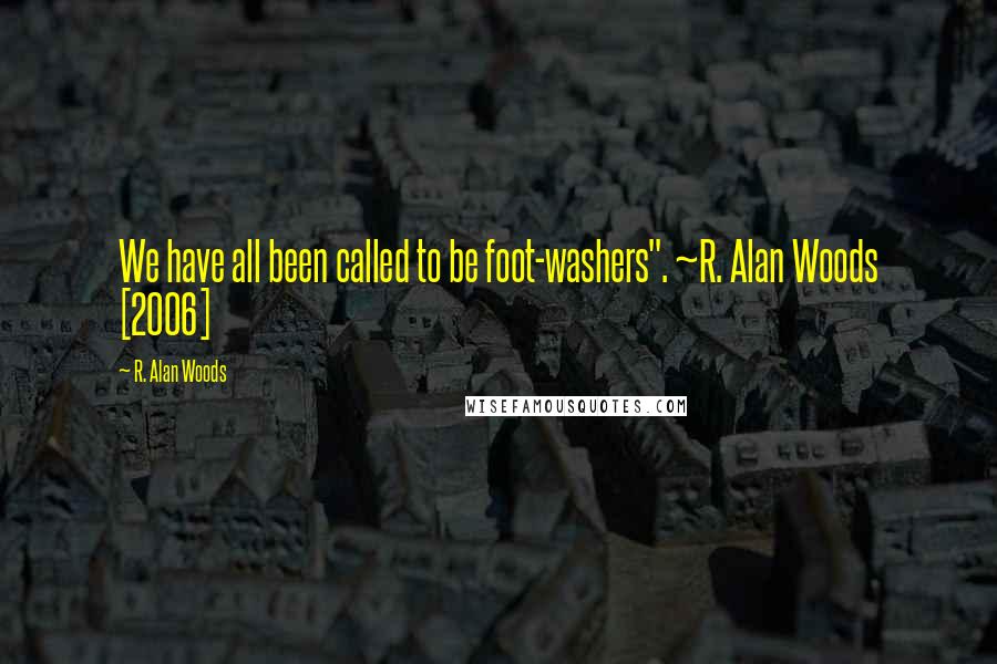 R. Alan Woods Quotes: We have all been called to be foot-washers". ~R. Alan Woods [2006]