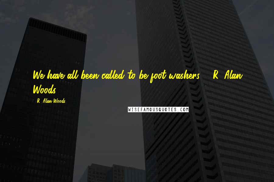 R. Alan Woods Quotes: We have all been called to be foot-washers". ~R. Alan Woods [2006]